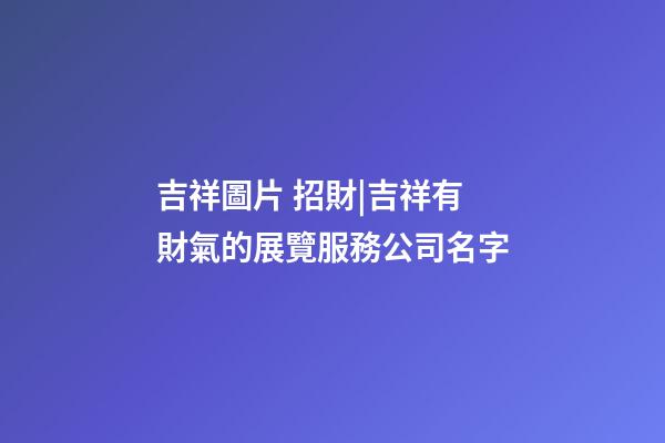 吉祥圖片 招財|吉祥有財氣的展覽服務公司名字-第1張-公司起名-玄機派